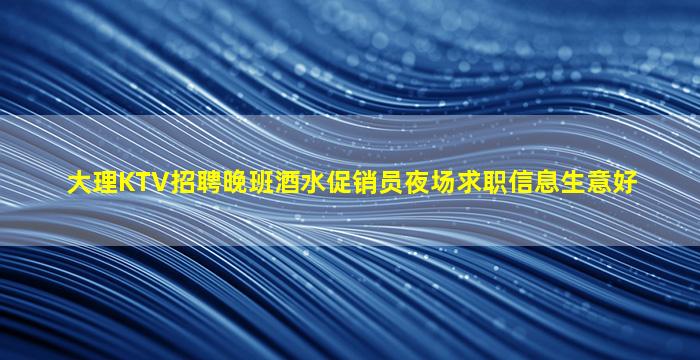大理KTV招聘晚班酒水促销员夜场求职信息生意好
