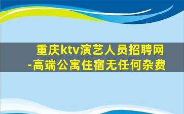 重庆ktv演艺人员招聘网-高端公寓住宿无任何杂费